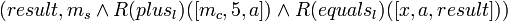 (result, m_s \and R(plus_l)([m_c, 5, a]) \and R(equals_l)([x, a, result])) \!